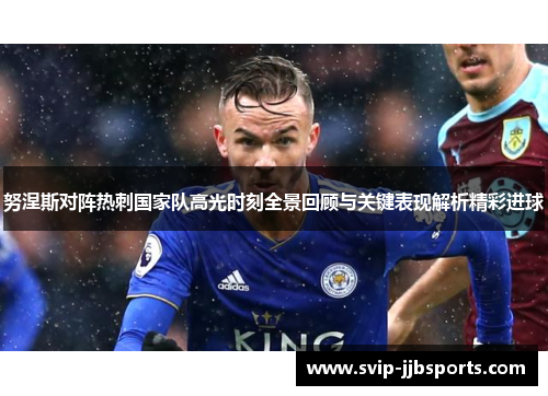 努涅斯对阵热刺国家队高光时刻全景回顾与关键表现解析精彩进球
